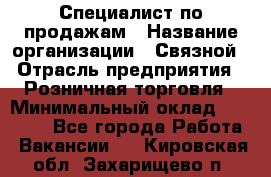 Специалист по продажам › Название организации ­ Связной › Отрасль предприятия ­ Розничная торговля › Минимальный оклад ­ 18 000 - Все города Работа » Вакансии   . Кировская обл.,Захарищево п.